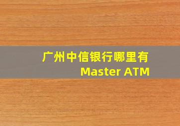 广州中信银行哪里有Master ATM